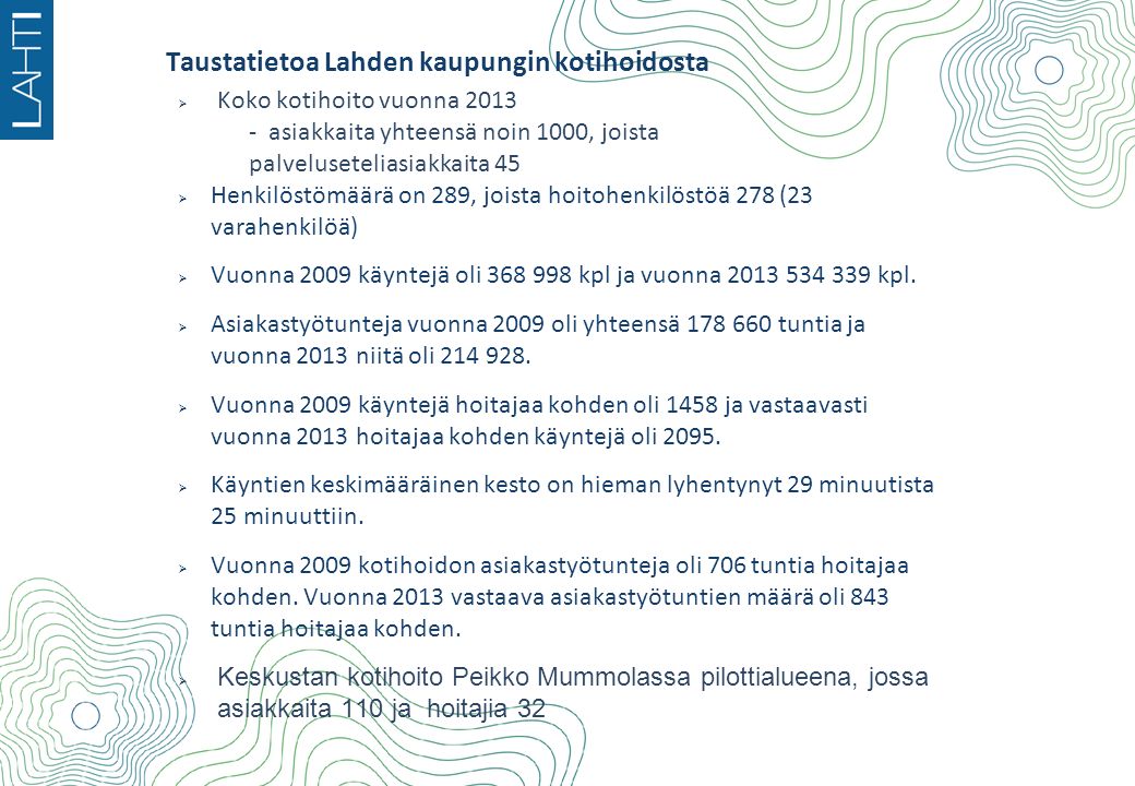 Taustatietoa Lahden kaupungin kotihoidosta  Koko kotihoito vuonna asiakkaita yhteensä noin 1000, joista palveluseteliasiakkaita 45  Henkilöstömäärä on 289, joista hoitohenkilöstöä 278 (23 varahenkilöä)  Vuonna 2009 käyntejä oli kpl ja vuonna kpl.