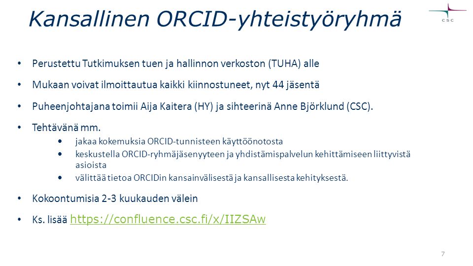 Kansallinen ORCID-yhteistyöryhmä Perustettu Tutkimuksen tuen ja hallinnon verkoston (TUHA) alle Mukaan voivat ilmoittautua kaikki kiinnostuneet, nyt 44 jäsentä Puheenjohtajana toimii Aija Kaitera (HY) ja sihteerinä Anne Björklund (CSC).