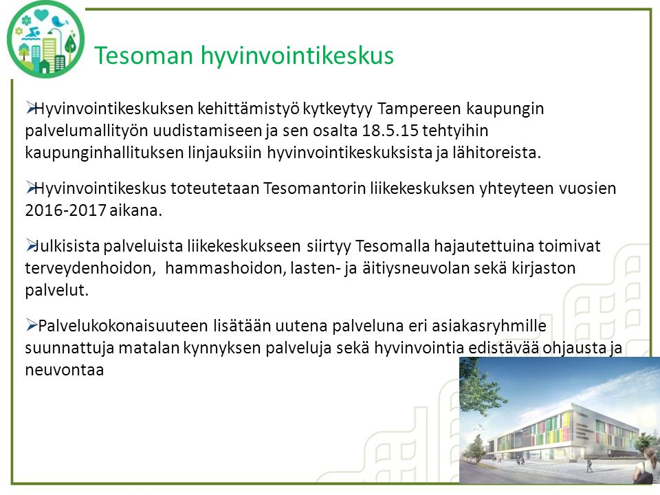 Tesoman hyvinvointikeskus  Hyvinvointikeskuksen kehittämistyö kytkeytyy Tampereen kaupungin palvelumallityön uudistamiseen ja sen osalta tehtyihin kaupunginhallituksen linjauksiin hyvinvointikeskuksista ja lähitoreista.