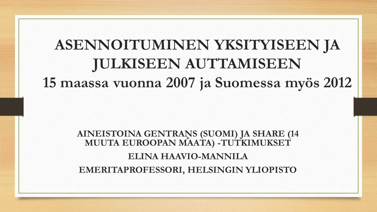 AINEISTOINA GENTRANS (SUOMI) JA SHARE (14 MUUTA EUROOPAN MAATA) -TUTKIMUKSET ELINA HAAVIO-MANNILA EMERITAPROFESSORI, HELSINGIN YLIOPISTO ASENNOITUMINEN YKSITYISEEN JA JULKISEEN AUTTAMISEEN 15 maassa vuonna 2007 ja Suomessa myös 2012