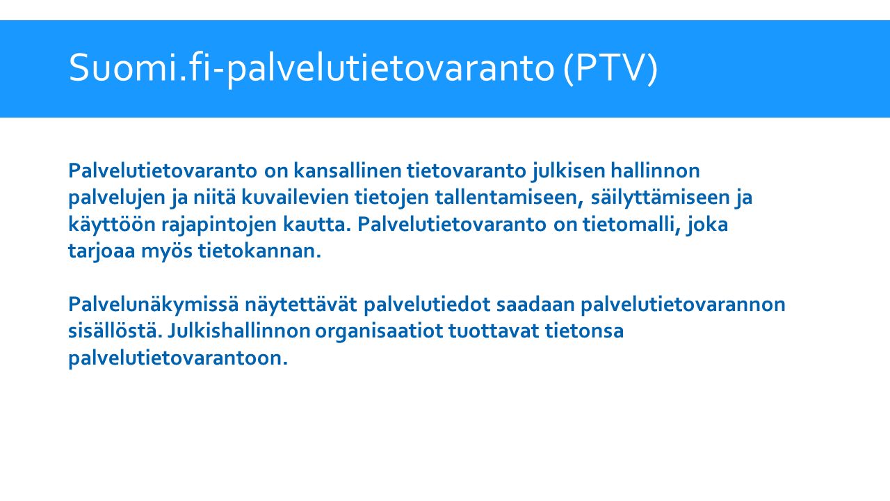Suomi.fi-palvelutietovaranto (PTV) Palvelutietovaranto on kansallinen tietovaranto julkisen hallinnon palvelujen ja niitä kuvailevien tietojen tallentamiseen, säilyttämiseen ja käyttöön rajapintojen kautta.