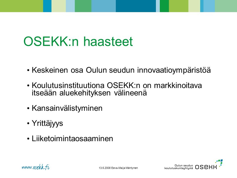 Eeva-Maija Mäntynen Keskeinen osa Oulun seudun innovaatioympäristöä Koulutusinstituutiona OSEKK:n on markkinoitava itseään aluekehityksen välineenä Kansainvälistyminen Yrittäjyys Liiketoimintaosaaminen OSEKK:n haasteet