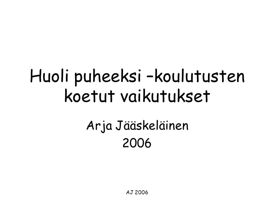 AJ 2006 Huoli puheeksi –koulutusten koetut vaikutukset Arja Jääskeläinen 2006