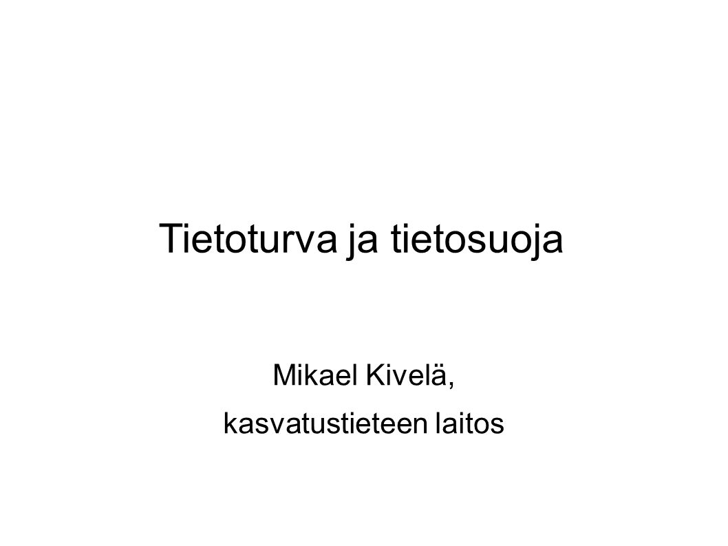 Tietoturva ja tietosuoja Mikael Kivelä, kasvatustieteen laitos