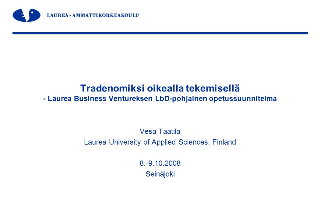 Tradenomiksi oikealla tekemisellä - Laurea Business Ventureksen LbD-pohjainen opetussuunnitelma Vesa Taatila Laurea University of Applied Sciences, Finland Seinäjoki