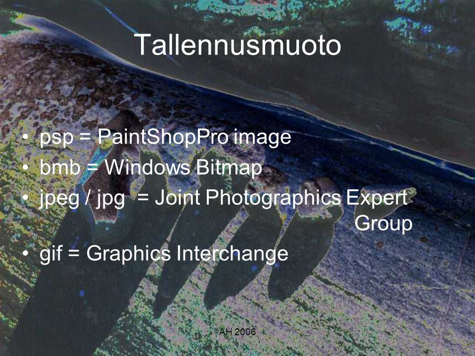 AH 2006 Tallennusmuoto •psp = PaintShopPro image •bmb = Windows Bitmap •jpeg / jpg = Joint Photographics Expert Group •gif = Graphics Interchange