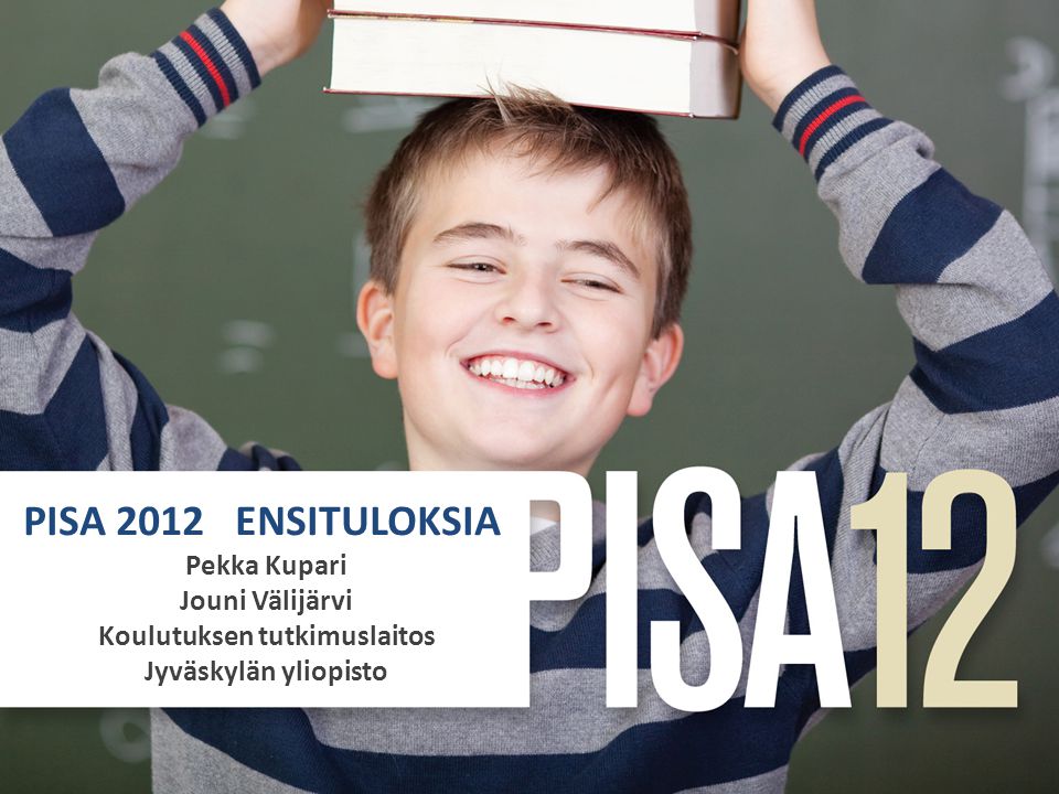 PISA 2012 ENSITULOKSIA Pekka Kupari Jouni Välijärvi Koulutuksen tutkimuslaitos Jyväskylän yliopisto