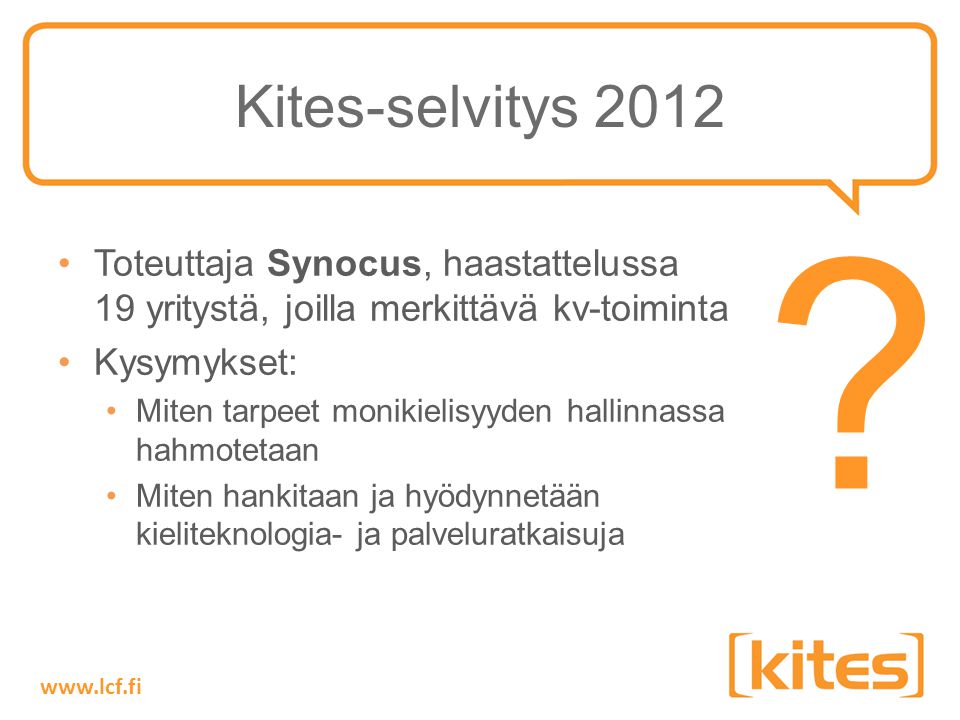 Kites-selvitys 2012 •Toteuttaja Synocus, haastattelussa 19 yritystä, joilla merkittävä kv-toiminta •Kysymykset: •Miten tarpeet monikielisyyden hallinnassa hahmotetaan •Miten hankitaan ja hyödynnetään kieliteknologia- ja palveluratkaisuja