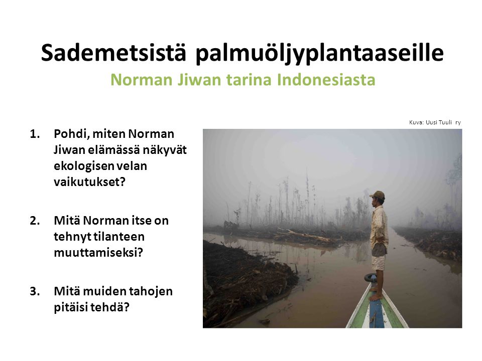 Sademetsistä palmuöljyplantaaseille Norman Jiwan tarina Indonesiasta 1.Pohdi, miten Norman Jiwan elämässä näkyvät ekologisen velan vaikutukset.