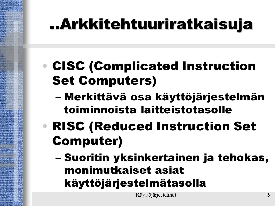 Käyttöjärjestelmät6..Arkkitehtuuriratkaisuja •CISC (Complicated Instruction Set Computers) –Merkittävä osa käyttöjärjestelmän toiminnoista laitteistotasolle •RISC (Reduced Instruction Set Computer) –Suoritin yksinkertainen ja tehokas, monimutkaiset asiat käyttöjärjestelmätasolla