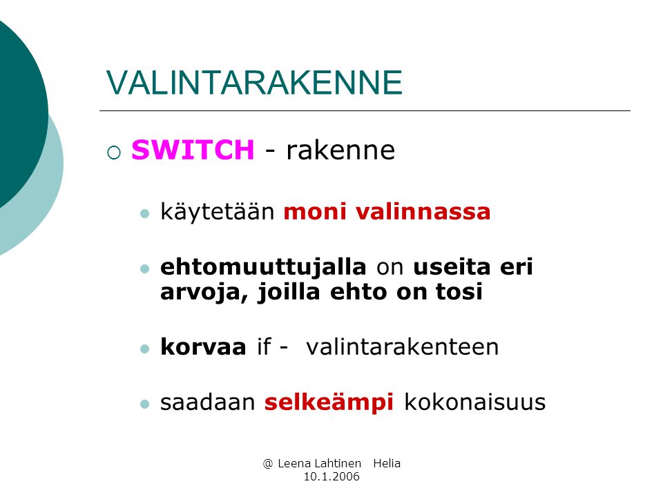 @ Leena Lahtinen Helia VALINTARAKENNE  SWITCH - rakenne  käytetään moni valinnassa  ehtomuuttujalla on useita eri arvoja, joilla ehto on tosi  korvaa if - valintarakenteen  saadaan selkeämpi kokonaisuus