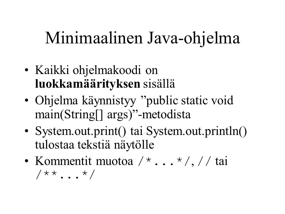 Minimaalinen Java-ohjelma •Kaikki ohjelmakoodi on luokkamäärityksen sisällä •Ohjelma käynnistyy public static void main(String[] args) -metodista •System.out.print() tai System.out.println() tulostaa tekstiä näytölle •Kommentit muotoa /*...*/, // tai /**...*/