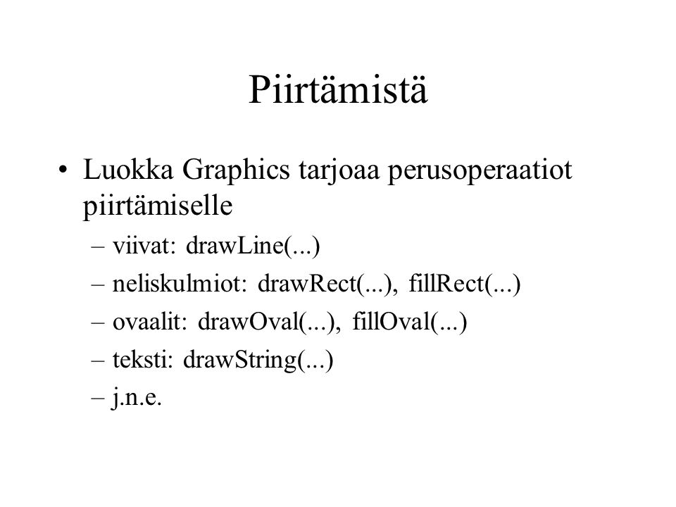 Piirtämistä •Luokka Graphics tarjoaa perusoperaatiot piirtämiselle –viivat: drawLine(...) –neliskulmiot: drawRect(...), fillRect(...) –ovaalit: drawOval(...), fillOval(...) –teksti: drawString(...) –j.n.e.
