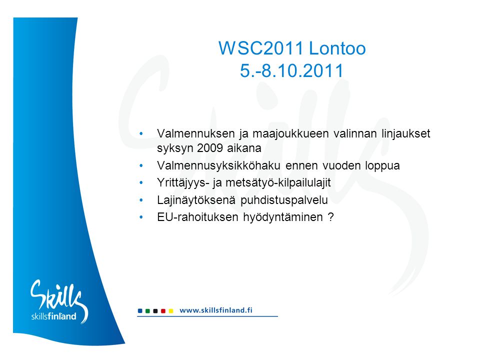 WSC2011 Lontoo •Valmennuksen ja maajoukkueen valinnan linjaukset syksyn 2009 aikana •Valmennusyksikköhaku ennen vuoden loppua •Yrittäjyys- ja metsätyö-kilpailulajit •Lajinäytöksenä puhdistuspalvelu •EU-rahoituksen hyödyntäminen