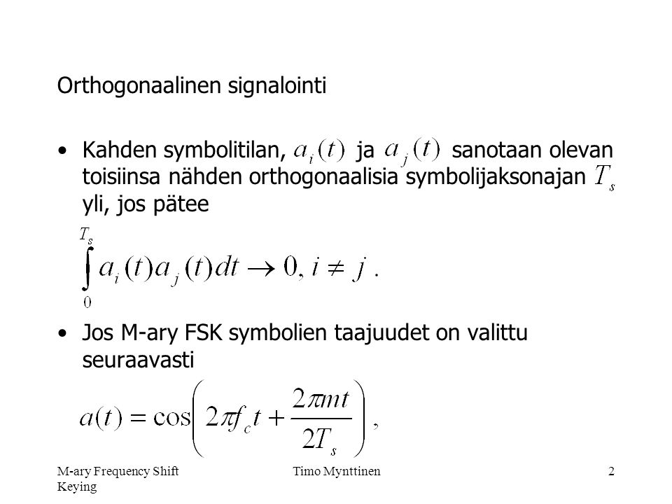 M-ary Frequency Shift Keying Timo Mynttinen2 Orthogonaalinen signalointi •Kahden symbolitilan, ja sanotaan olevan toisiinsa nähden orthogonaalisia symbolijaksonajan yli, jos pätee •Jos M-ary FSK symbolien taajuudet on valittu seuraavasti