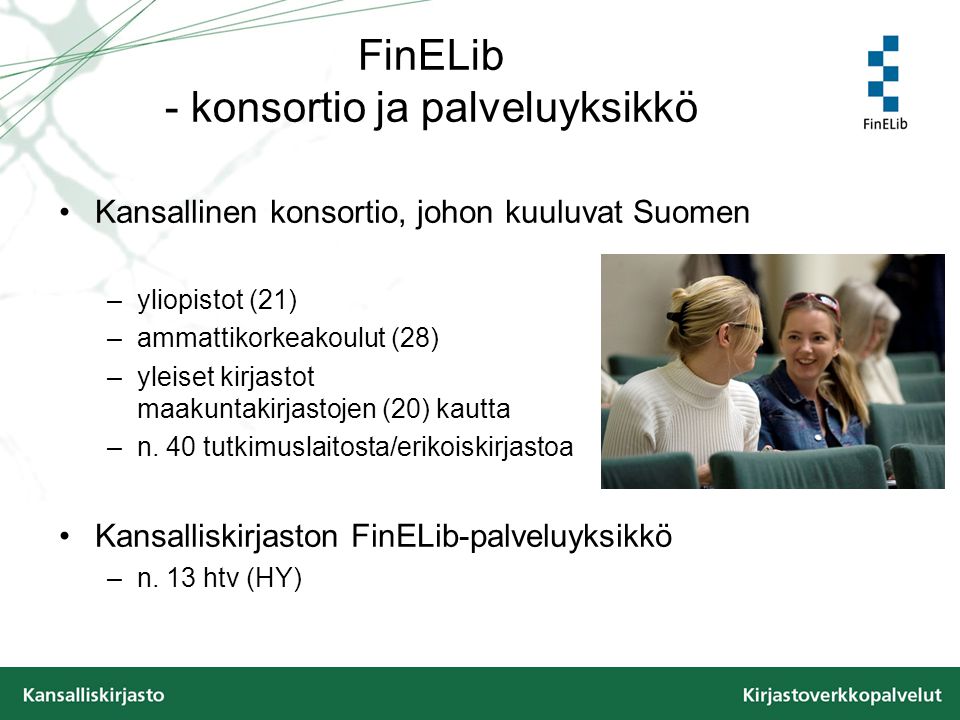 FinELib - konsortio ja palveluyksikkö •Kansallinen konsortio, johon kuuluvat Suomen –yliopistot (21) –ammattikorkeakoulut (28) –yleiset kirjastot maakuntakirjastojen (20) kautta –n.