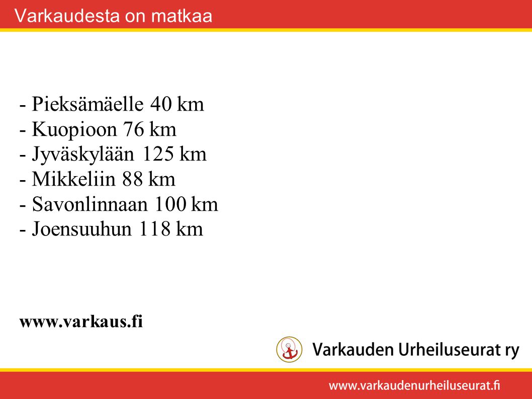 - Pieksämäelle 40 km - Kuopioon 76 km - Jyväskylään 125 km - Mikkeliin 88 km - Savonlinnaan 100 km - Joensuuhun 118 km   Varkaudesta on matkaa