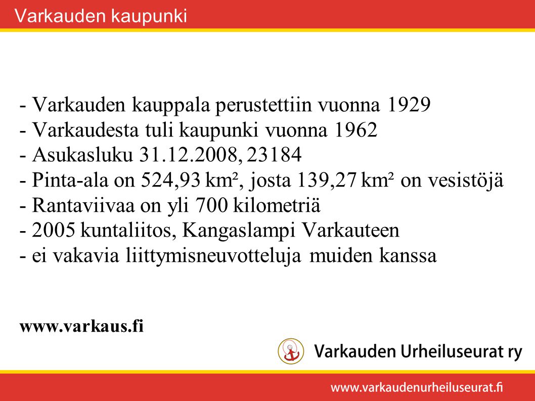 - Varkauden kauppala perustettiin vuonna Varkaudesta tuli kaupunki vuonna Asukasluku , Pinta-ala on 524,93 km², josta 139,27 km² on vesistöjä - Rantaviivaa on yli 700 kilometriä kuntaliitos, Kangaslampi Varkauteen - ei vakavia liittymisneuvotteluja muiden kanssa   Varkauden kaupunki