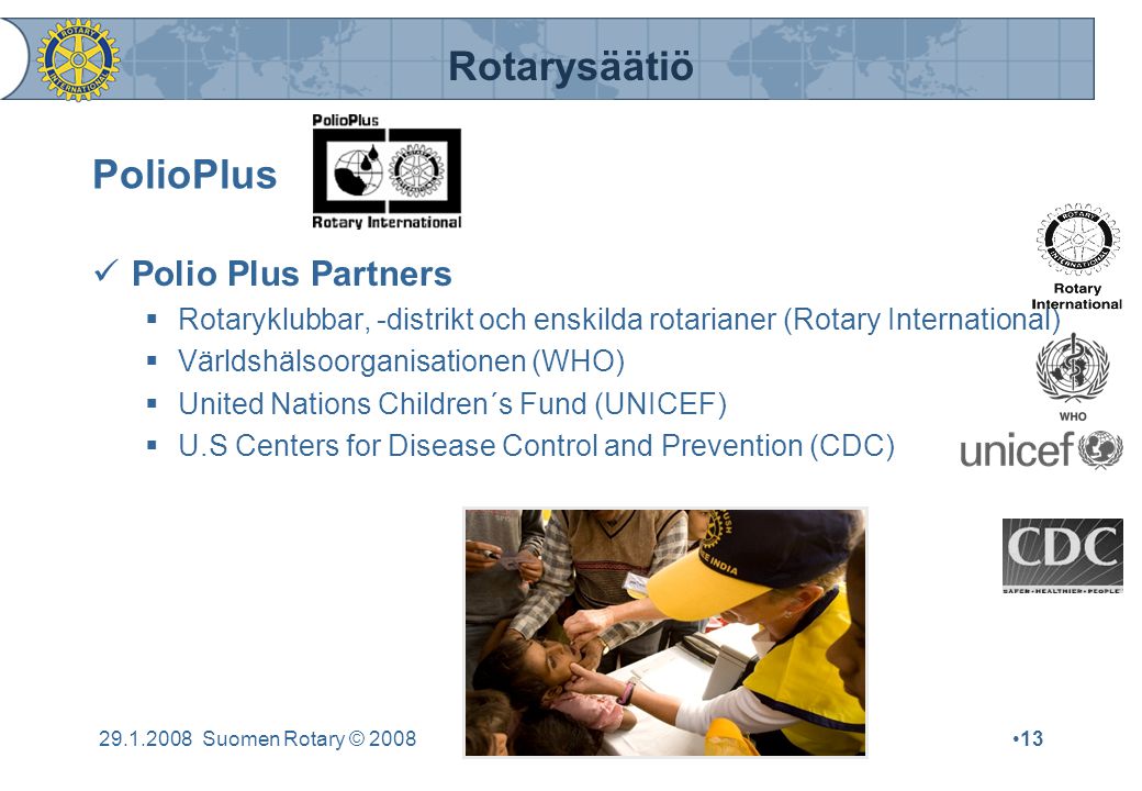 Rotarysäätiö Suomen Rotary © 2008•13 PolioPlus  Polio Plus Partners  Rotaryklubbar, -distrikt och enskilda rotarianer (Rotary International)  Världshälsoorganisationen (WHO)  United Nations Children´s Fund (UNICEF)  U.S Centers for Disease Control and Prevention (CDC)