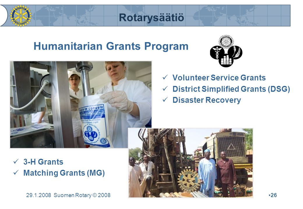 Rotarysäätiö Suomen Rotary © 2008•26 Humanitarian Grants Program  Volunteer Service Grants  District Simplified Grants (DSG)  Disaster Recovery  3-H Grants  Matching Grants (MG)