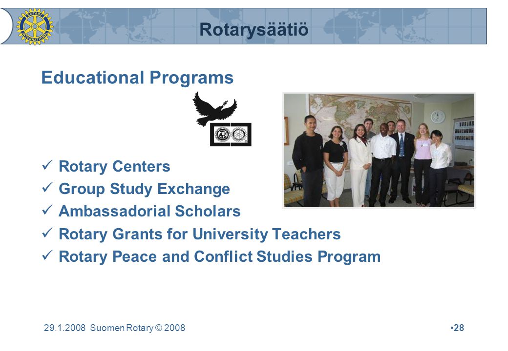 Rotarysäätiö Suomen Rotary © 2008•28 Educational Programs  Rotary Centers  Group Study Exchange  Ambassadorial Scholars  Rotary Grants for University Teachers  Rotary Peace and Conflict Studies Program
