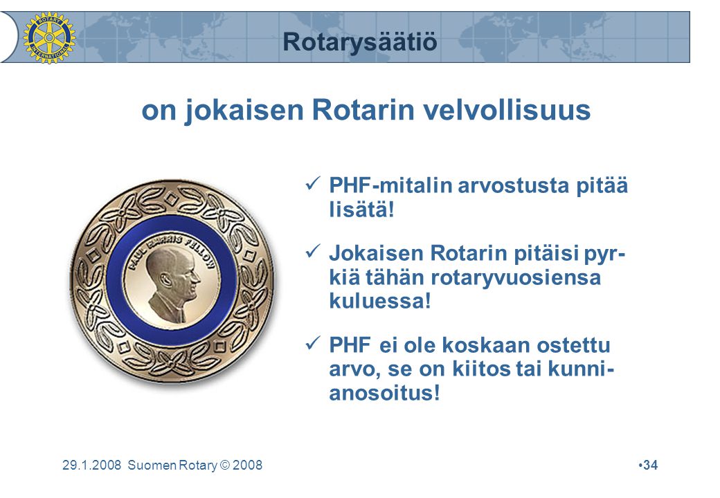Rotarysäätiö Suomen Rotary © 2008•34 on jokaisen Rotarin velvollisuus  PHF-mitalin arvostusta pitää lisätä.