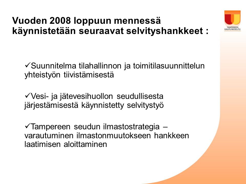 Vuoden 2008 loppuun mennessä käynnistetään seuraavat selvityshankkeet :  Suunnitelma tilahallinnon ja toimitilasuunnittelun yhteistyön tiivistämisestä  Vesi- ja jätevesihuollon seudullisesta järjestämisestä käynnistetty selvitystyö  Tampereen seudun ilmastostrategia – varautuminen ilmastonmuutokseen hankkeen laatimisen aloittaminen