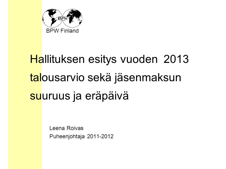 BPW Finland Hallituksen esitys vuoden 2013 talousarvio sekä jäsenmaksun suuruus ja eräpäivä Leena Roivas Puheenjohtaja
