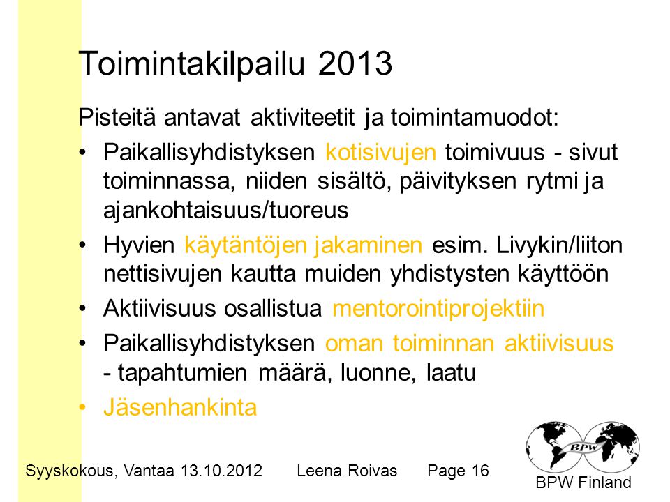 BPW Finland Toimintakilpailu 2013 Pisteitä antavat aktiviteetit ja toimintamuodot: •Paikallisyhdistyksen kotisivujen toimivuus - sivut toiminnassa, niiden sisältö, päivityksen rytmi ja ajankohtaisuus/tuoreus •Hyvien käytäntöjen jakaminen esim.