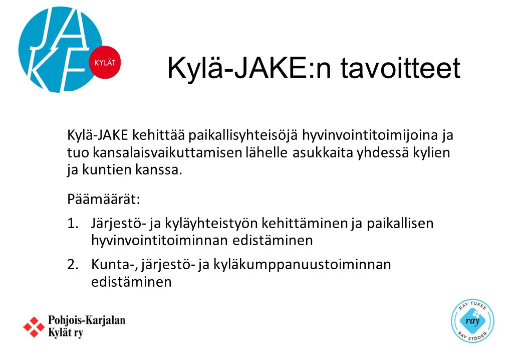 Kylä-JAKE:n tavoitteet Kylä-JAKE kehittää paikallisyhteisöjä hyvinvointitoimijoina ja tuo kansalaisvaikuttamisen lähelle asukkaita yhdessä kylien ja kuntien kanssa.