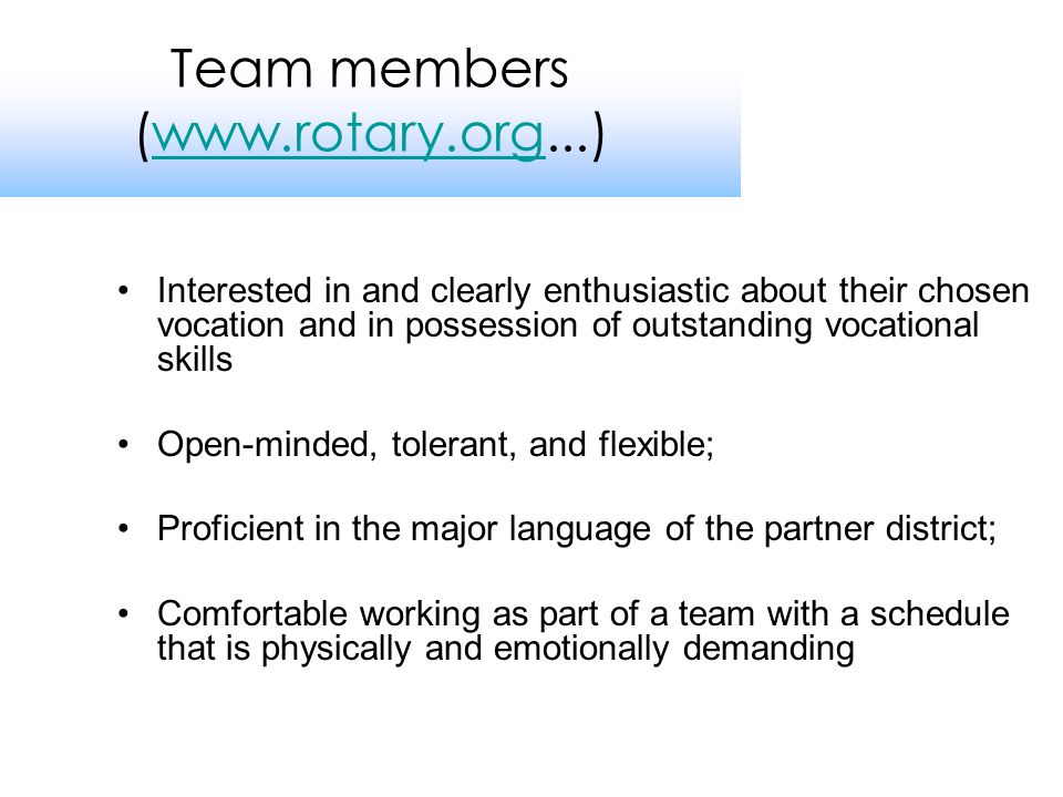 •Interested in and clearly enthusiastic about their chosen vocation and in possession of outstanding vocational skills •Open-minded, tolerant, and flexible; •Proficient in the major language of the partner district; •Comfortable working as part of a team with a schedule that is physically and emotionally demanding Team members (