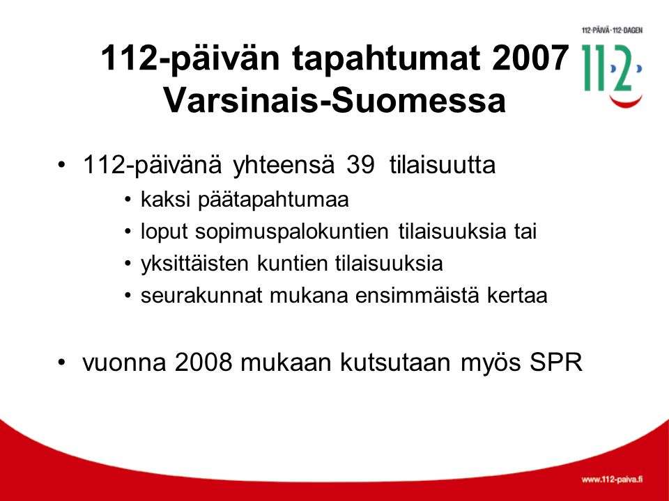 112-päivän tapahtumat 2007 Varsinais-Suomessa •112-päivänä yhteensä 39 tilaisuutta •kaksi päätapahtumaa •loput sopimuspalokuntien tilaisuuksia tai •yksittäisten kuntien tilaisuuksia •seurakunnat mukana ensimmäistä kertaa •vuonna 2008 mukaan kutsutaan myös SPR