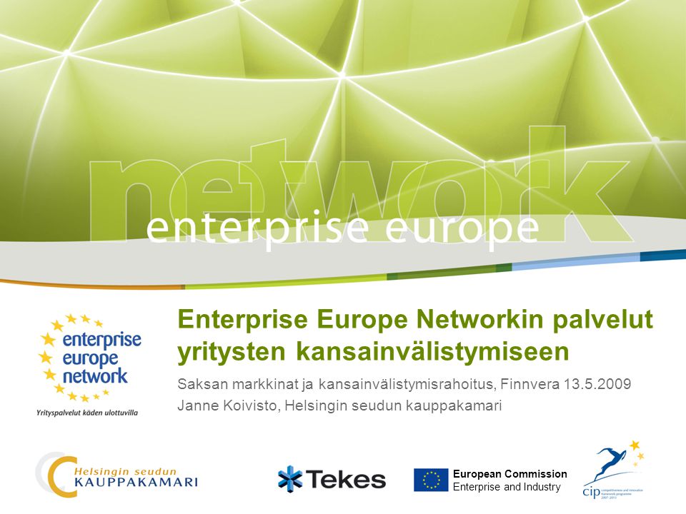 Enterprise Europe Networkin palvelut yritysten kansainvälistymiseen Saksan markkinat ja kansainvälistymisrahoitus, Finnvera Janne Koivisto, Helsingin seudun kauppakamari European Commission Enterprise and Industry