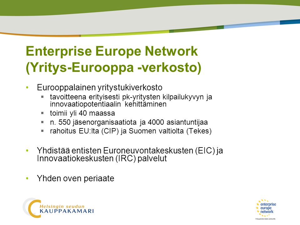 Enterprise Europe Network (Yritys-Eurooppa -verkosto) •Eurooppalainen yritystukiverkosto  tavoitteena erityisesti pk-yritysten kilpailukyvyn ja innovaatiopotentiaalin kehittäminen  toimii yli 40 maassa  n.