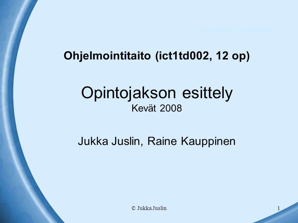 © Jukka Juslin1 Ohjelmointitaito (ict1td002, 12 op) Opintojakson esittely Kevät 2008 Jukka Juslin, Raine Kauppinen Tuloksellinen Java-ohjelmointi
