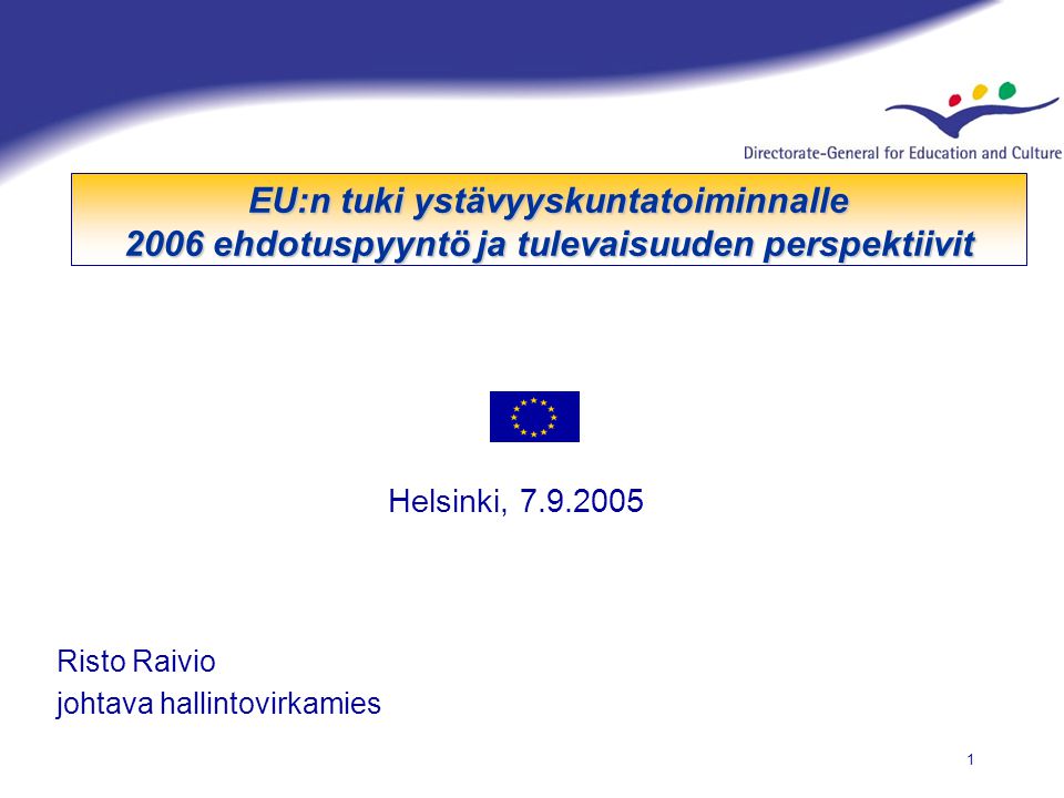 1 EU:n tuki ystävyyskuntatoiminnalle 2006 ehdotuspyyntö ja tulevaisuuden perspektiivit Helsinki, Risto Raivio johtava hallintovirkamies
