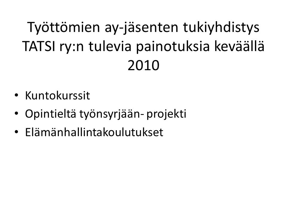 Työttömien ay-jäsenten tukiyhdistys TATSI ry:n tulevia painotuksia keväällä 2010 • Kuntokurssit • Opintieltä työnsyrjään- projekti • Elämänhallintakoulutukset