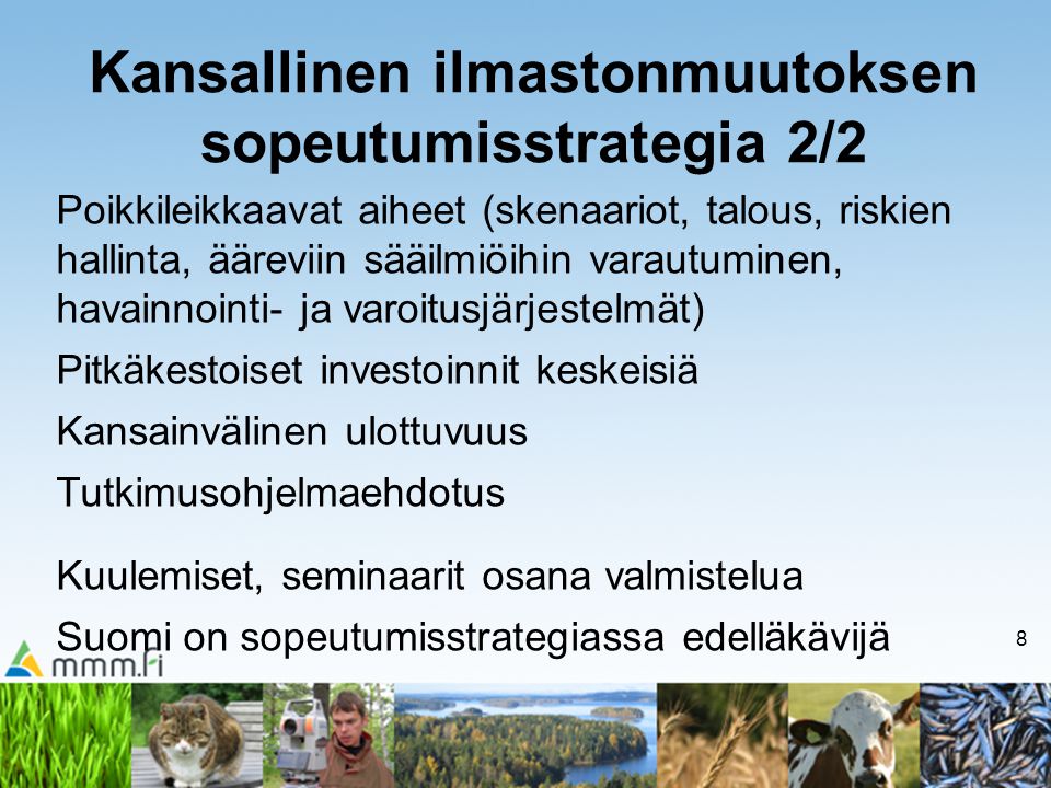 8 Kansallinen ilmastonmuutoksen sopeutumisstrategia 2/2 Poikkileikkaavat aiheet (skenaariot, talous, riskien hallinta, ääreviin sääilmiöihin varautuminen, havainnointi- ja varoitusjärjestelmät) Pitkäkestoiset investoinnit keskeisiä Kansainvälinen ulottuvuus Tutkimusohjelmaehdotus Kuulemiset, seminaarit osana valmistelua Suomi on sopeutumisstrategiassa edelläkävijä