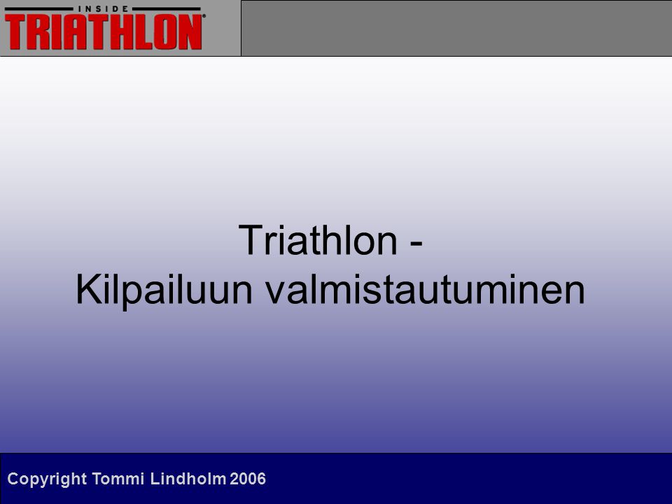 Copyright Tommi Lindholm 2006 Triathlon - Kilpailuun valmistautuminen
