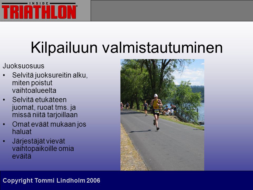 Copyright Tommi Lindholm 2006 Kilpailuun valmistautuminen Juoksuosuus •Selvitä juoksureitin alku, miten poistut vaihtoalueelta •Selvitä etukäteen juomat, ruoat tms.
