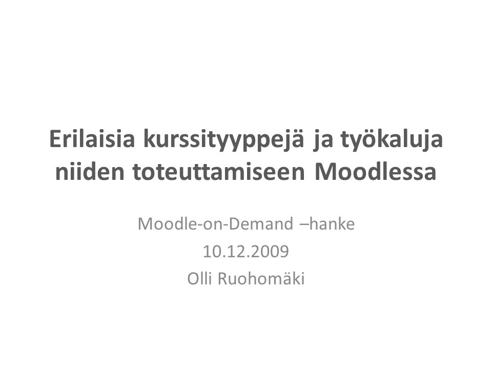 Erilaisia kurssityyppejä ja työkaluja niiden toteuttamiseen Moodlessa Moodle-on-Demand –hanke Olli Ruohomäki