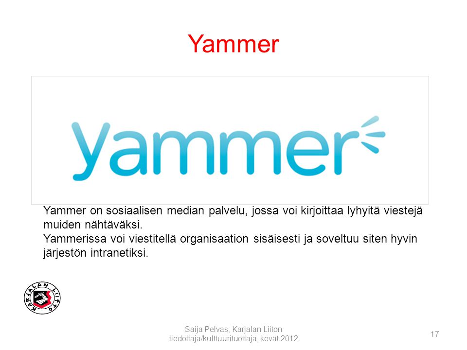Yammer Saija Pelvas, Karjalan Liiton tiedottaja/kulttuurituottaja, kevät Yammer on sosiaalisen median palvelu, jossa voi kirjoittaa lyhyitä viestejä muiden nähtäväksi.