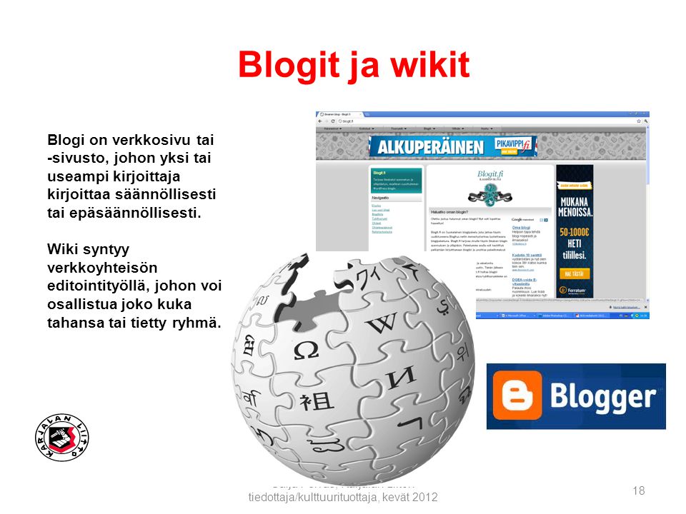 Blogit ja wikit Saija Pelvas, Karjalan Liiton tiedottaja/kulttuurituottaja, kevät Blogi on verkkosivu tai -sivusto, johon yksi tai useampi kirjoittaja kirjoittaa säännöllisesti tai epäsäännöllisesti.