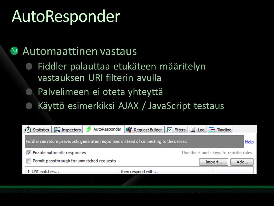 AutoResponder Automaattinen vastaus Fiddler palauttaa etukäteen määritelyn vastauksen URI filterin avulla Palvelimeen ei oteta yhteyttä Käyttö esimerkiksi AJAX / JavaScript testaus