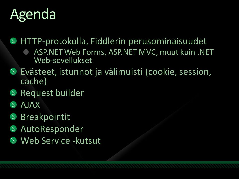 Agenda HTTP-protokolla, Fiddlerin perusominaisuudet ASP.NET Web Forms, ASP.NET MVC, muut kuin.NET Web-sovellukset Evästeet, istunnot ja välimuisti (cookie, session, cache) Request builder AJAX Breakpointit AutoResponder Web Service -kutsut