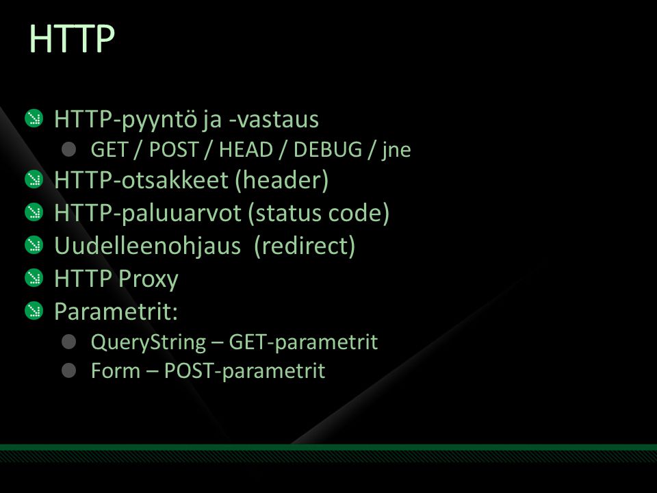 HTTP HTTP-pyyntö ja -vastaus GET / POST / HEAD / DEBUG / jne HTTP-otsakkeet (header) HTTP-paluuarvot (status code) Uudelleenohjaus (redirect) HTTP Proxy Parametrit: QueryString – GET-parametrit Form – POST-parametrit