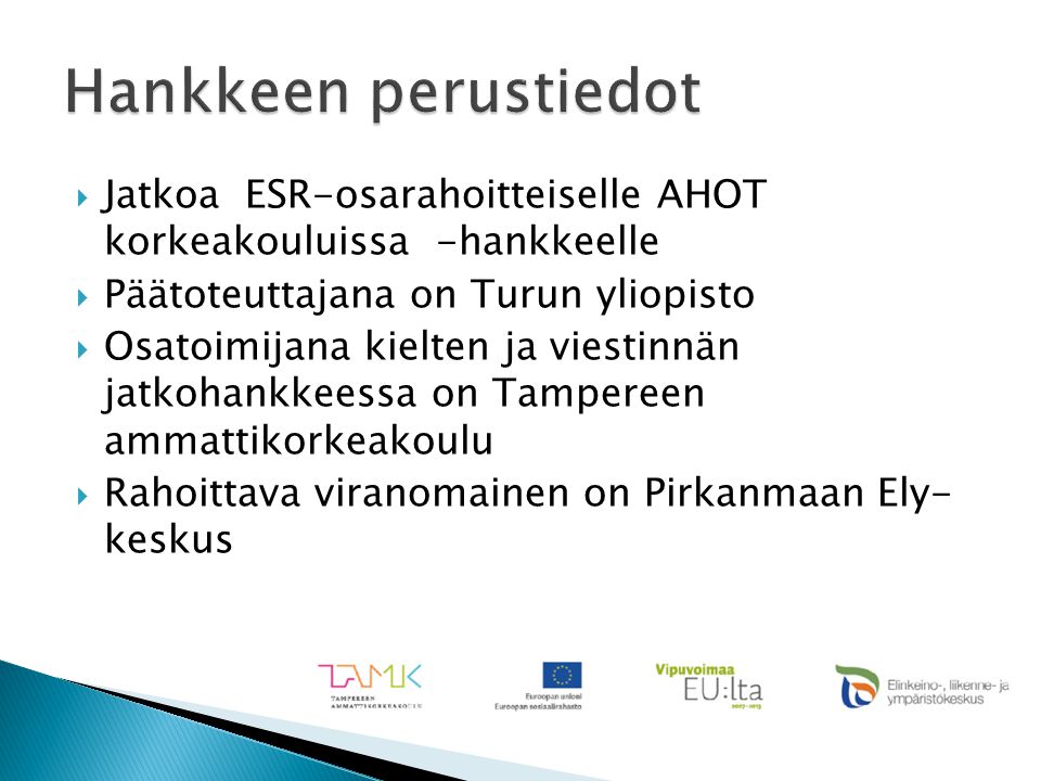  Jatkoa ESR-osarahoitteiselle AHOT korkeakouluissa -hankkeelle  Päätoteuttajana on Turun yliopisto  Osatoimijana kielten ja viestinnän jatkohankkeessa on Tampereen ammattikorkeakoulu  Rahoittava viranomainen on Pirkanmaan Ely- keskus