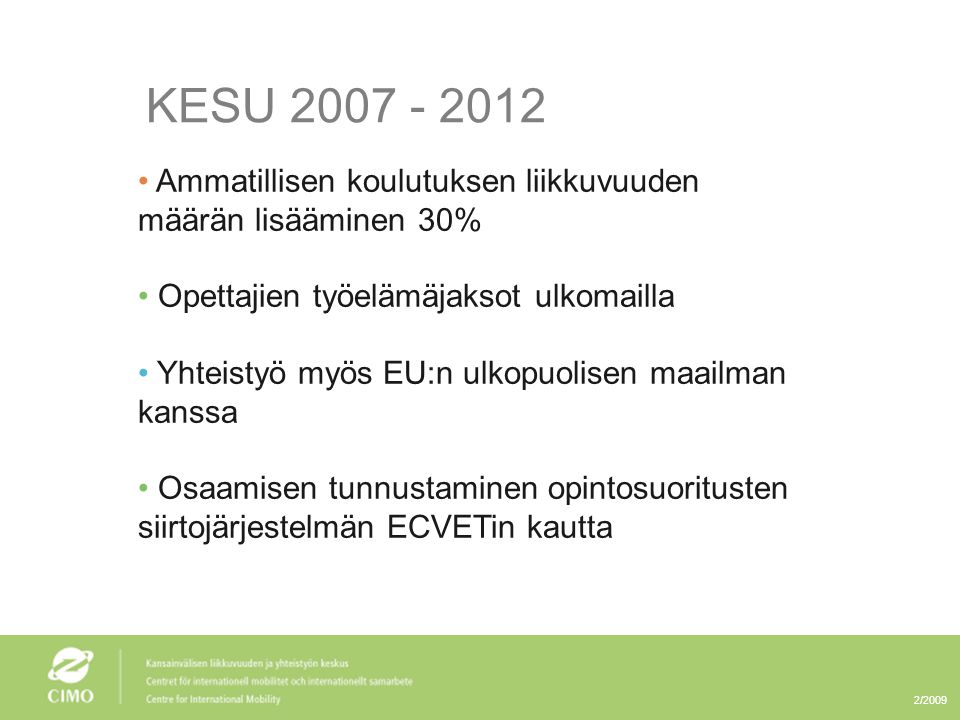 2/2009 KESU • Ammatillisen koulutuksen liikkuvuuden määrän lisääminen 30% • Opettajien työelämäjaksot ulkomailla • Yhteistyö myös EU:n ulkopuolisen maailman kanssa • Osaamisen tunnustaminen opintosuoritusten siirtojärjestelmän ECVETin kautta
