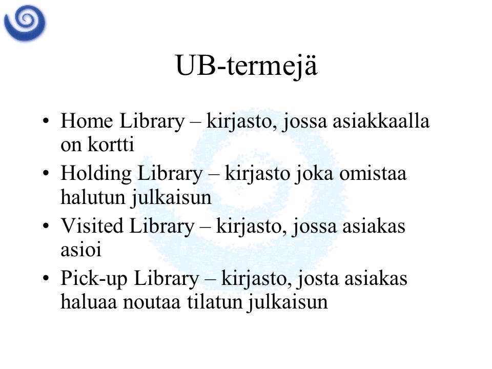 UB-termejä •Home Library – kirjasto, jossa asiakkaalla on kortti •Holding Library – kirjasto joka omistaa halutun julkaisun •Visited Library – kirjasto, jossa asiakas asioi •Pick-up Library – kirjasto, josta asiakas haluaa noutaa tilatun julkaisun