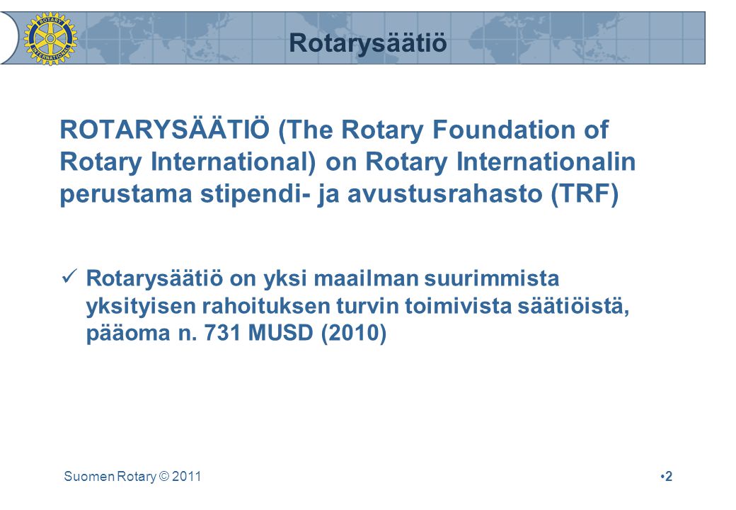 Rotarysäätiö Suomen Rotary © 2011•2•2 ROTARYSÄÄTIÖ (The Rotary Foundation of Rotary International) on Rotary Internationalin perustama stipendi- ja avustusrahasto (TRF)  Rotarysäätiö on yksi maailman suurimmista yksityisen rahoituksen turvin toimivista säätiöistä, pääoma n.